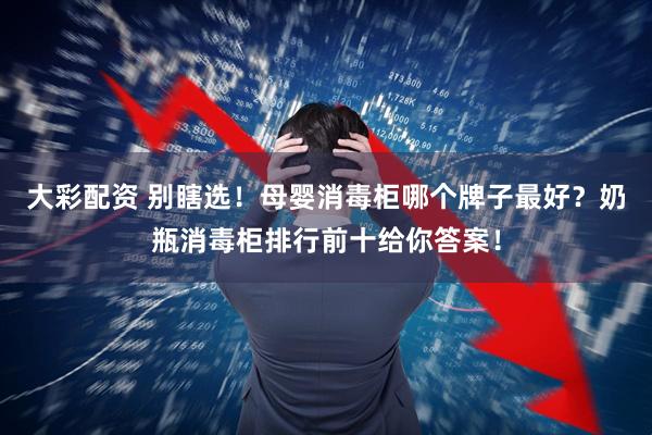 大彩配资 别瞎选!母婴消毒柜哪个牌子最好?奶瓶消毒柜排行前十给你答案!