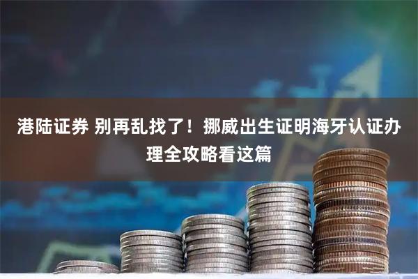 港陆证券 别再乱找了!挪威出生证明海牙认证办理全攻略看这篇