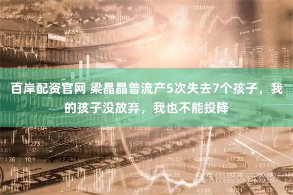 百岸配资官网 梁晶晶曾流产5次失去7个孩子,我的孩子没放弃,我也不能投降