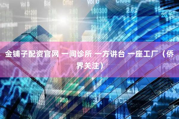 金铺子配资官网 一间诊所 一方讲台 一座工厂（侨界关注）