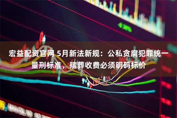 宏益配资官网 5月新法新规:公私贪腐犯罪统一量刑标准,殡葬收费必须明码标价
