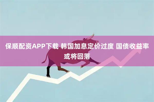 保顺配资APP下载 韩国加息定价过度 国债收益率或将回落
