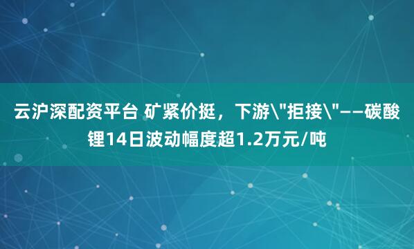 云沪深配资平台 矿紧价挺，下游