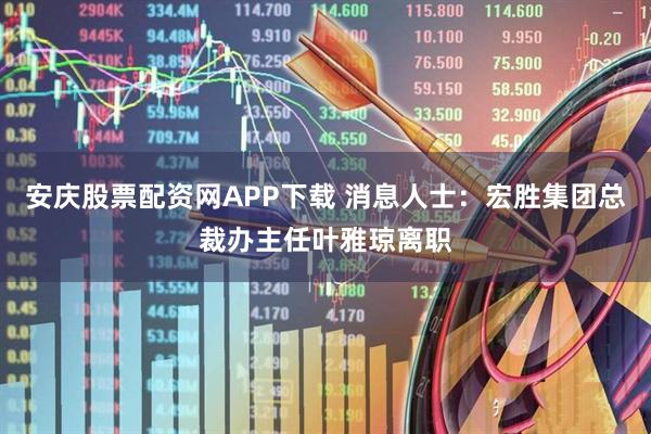 安庆股票配资网APP下载 消息人士：宏胜集团总裁办主任叶雅琼离职