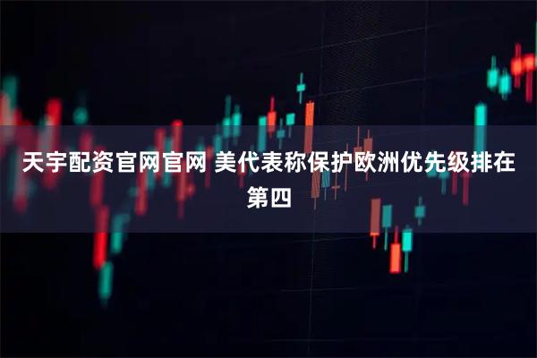 天宇配资官网官网 美代表称保护欧洲优先级排在第四