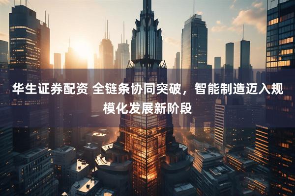 华生证券配资 全链条协同突破，智能制造迈入规模化发展新阶段