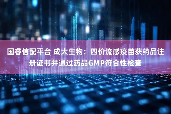 国睿信配平台 成大生物：四价流感疫苗获药品注册证书并通过药品GMP符合性检查