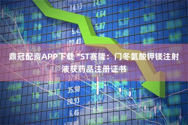 鼎冠配资APP下载 *ST赛隆：门冬氨酸钾镁注射液获药品注册证书