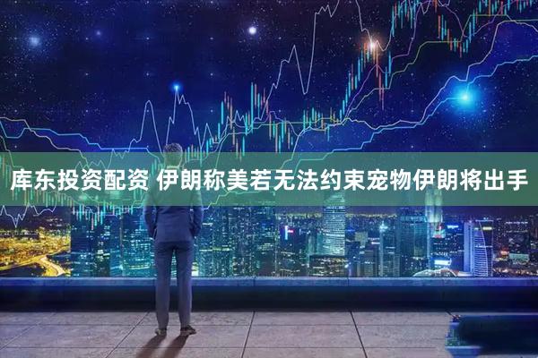 库东投资配资 伊朗称美若无法约束宠物伊朗将出手