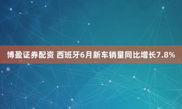 博盈证券配资 西班牙6月新车销量同比增长7.8%