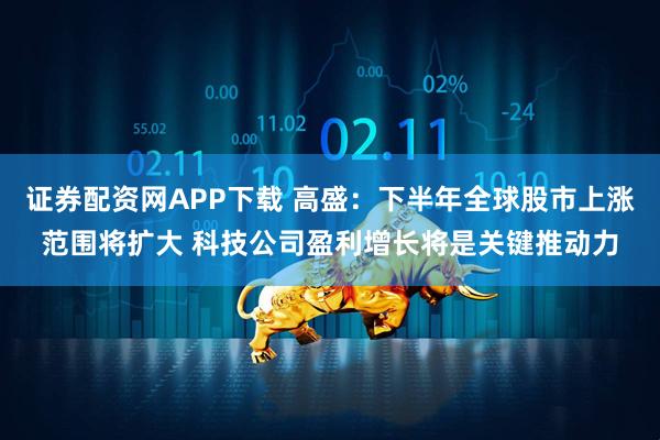 证券配资网APP下载 高盛：下半年全球股市上涨范围将扩大 科技公司盈利增长将是关键推动力
